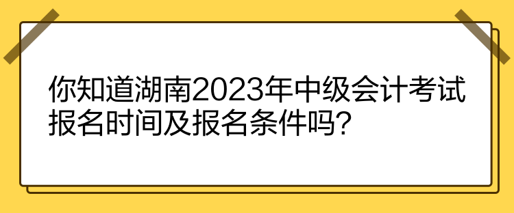 你知道湖南2023年中級會計考試報名時間及報名條件嗎？