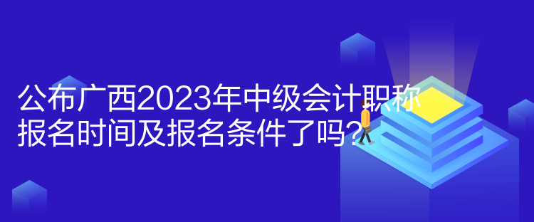 公布廣西2023年中級(jí)會(huì)計(jì)職稱報(bào)名時(shí)間及報(bào)名條件了嗎？