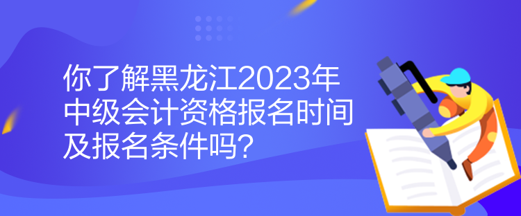 你了解黑龍江2023年中級會計(jì)資格報(bào)名時間及報(bào)名條件嗎？