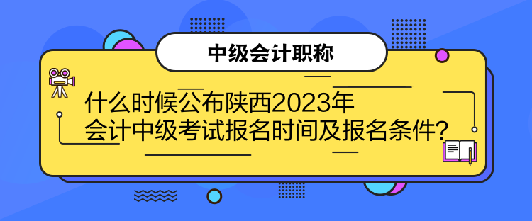 什么時(shí)候公布陜西2023年會(huì)計(jì)中級(jí)考試報(bào)名時(shí)間及報(bào)名條件？