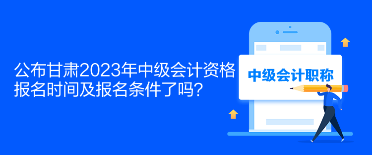 公布甘肅2023年中級會計資格報名時間及報名條件了嗎？