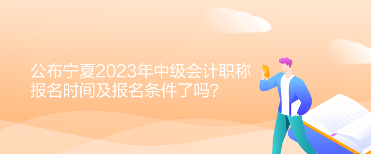 公布寧夏2023年中級(jí)會(huì)計(jì)職稱報(bào)名時(shí)間及報(bào)名條件了嗎？