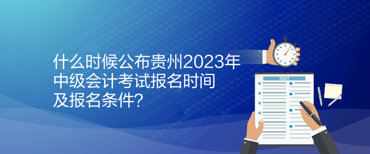 什么時(shí)候公布貴州2023年中級(jí)會(huì)計(jì)考試報(bào)名時(shí)間及報(bào)名條件？