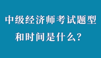 中級(jí)經(jīng)濟(jì)師考試題型和時(shí)間是什么？