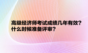 高級經(jīng)濟(jì)師考試成績幾年有效？什么時(shí)候準(zhǔn)備評審？