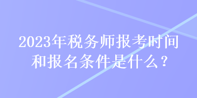 2023年稅務(wù)師報考時間和報名條件是什么？