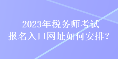 2023年稅務師考試報名入口網址如何安排？