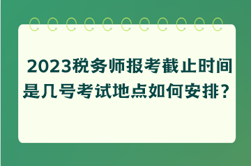 2023稅務(wù)師報(bào)考截止時(shí)間是幾號(hào)考試地點(diǎn)如何安排？