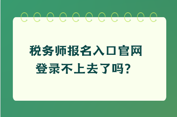 稅務(wù)師報名入口官網(wǎng)登錄不上去了嗎