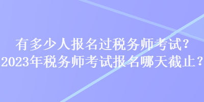 有多少人報(bào)名過(guò)稅務(wù)師考試？2023年稅務(wù)師考試報(bào)名哪天截止？