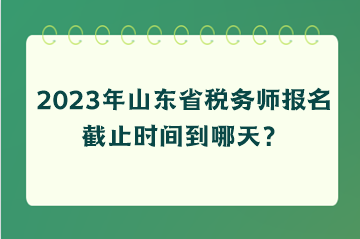 2023年山東省稅務(wù)師報名截止時間到哪天？