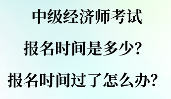 中級經(jīng)濟(jì)師考試報名時間是多少？報名時間過了怎么辦？