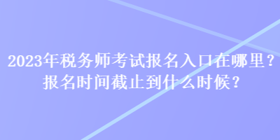 2023年稅務(wù)師考試報名入口在哪里？報名時間截止到什么時候？