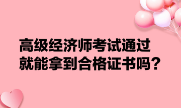 高級經(jīng)濟(jì)師考試通過就能拿到合格證書嗎？