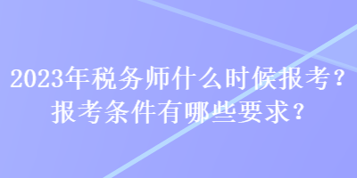 2023年稅務(wù)師什么時(shí)候報(bào)考？報(bào)考條件有哪些要求？