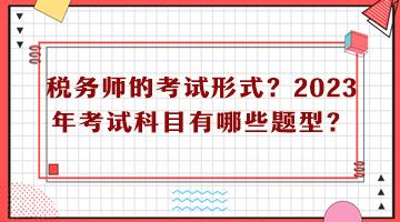 稅務(wù)師的考試形式？2023年考試科目有哪些題型？