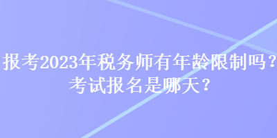 報(bào)考2023年稅務(wù)師有年齡限制嗎？考試報(bào)名是哪天？