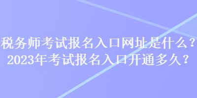 稅務師考試報名入口網址是什么？2023年考試報名入口開通多久？