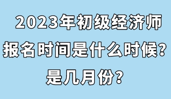 2023年初級(jí)經(jīng)濟(jì)師報(bào)名時(shí)間是什么時(shí)候？是幾月份？