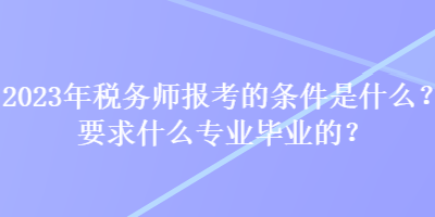 2023年稅務(wù)師報考的條件是什么？要求什么專業(yè)畢業(yè)的？