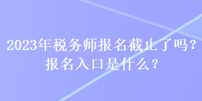 2023年稅務(wù)師報名截止了嗎？報名入口是什么？