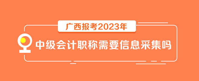 廣西報(bào)考2023年中級(jí)會(huì)計(jì)職稱(chēng)需要信息采集嗎？