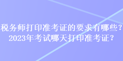 稅務(wù)師打印準(zhǔn)考證的要求有哪些？2023年考試哪天打印準(zhǔn)考證？