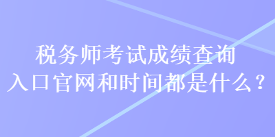 稅務(wù)師考試成績(jī)查詢?nèi)肟诠倬W(wǎng)和時(shí)間都是什么？