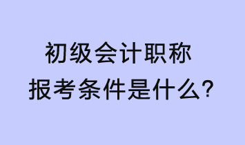 初級(jí)會(huì)計(jì)報(bào)考條件是什么