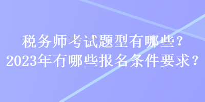 稅務(wù)師考試題型有哪些？2023年有哪些報名條件要求？