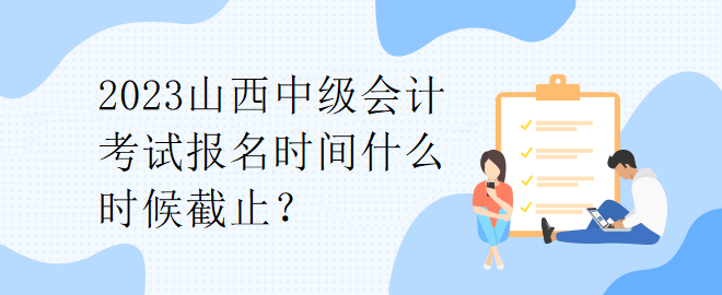 2023山西中級會計考試報名時間什么時候截止？