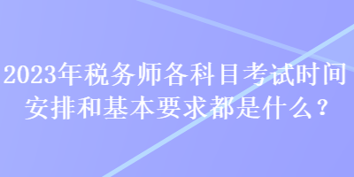 2023年稅務師各科目考試時間安排和基本要求都是什么？