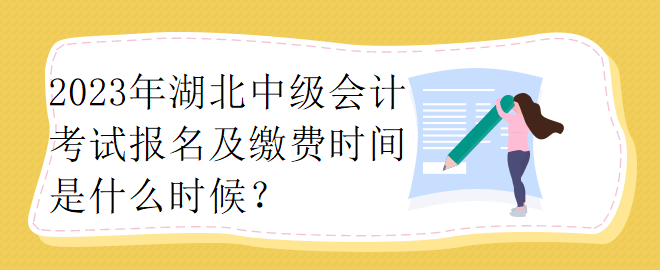 2023年湖北中級會計考試報名及繳費時間是什么時候？