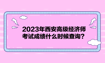 2023年西安高級(jí)經(jīng)濟(jì)師考試成績(jī)什么時(shí)候查詢？