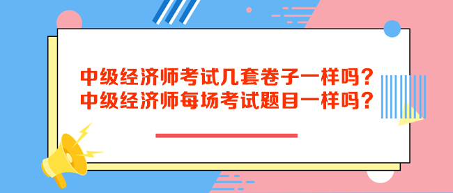 中級經(jīng)濟師考試幾套卷子一樣嗎？中級經(jīng)濟師每場考試題目一樣嗎？