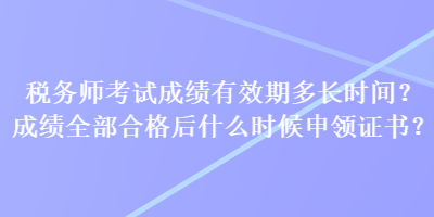 稅務(wù)師考試成績(jī)有效期多長(zhǎng)時(shí)間？成績(jī)?nèi)亢细窈笫裁磿r(shí)候申領(lǐng)證書(shū)？