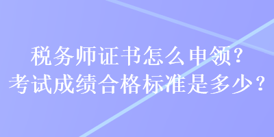 稅務(wù)師證書(shū)怎么申領(lǐng)？考試成績(jī)合格標(biāo)準(zhǔn)是多少？