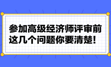 參加高級經濟師評審前，這幾個問題你要清楚！