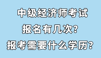 中級(jí)經(jīng)濟(jì)師考試報(bào)名有幾次？報(bào)考需要什么學(xué)歷？