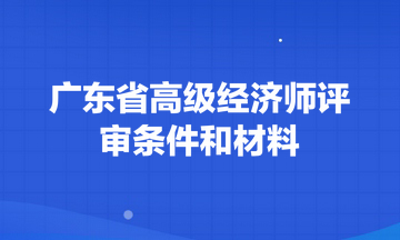 廣東省高級經(jīng)濟(jì)師評審條件和材料