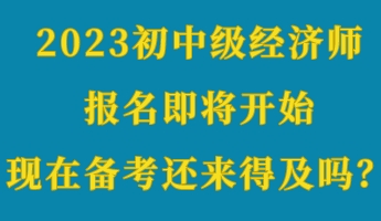 2023初中級經(jīng)濟師報名即將開始 現(xiàn)在備考還來得及嗎？