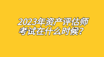 2023年資產(chǎn)評(píng)估師考試在什么時(shí)候？