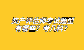 資產(chǎn)評估師考試題型有哪些？考幾科？