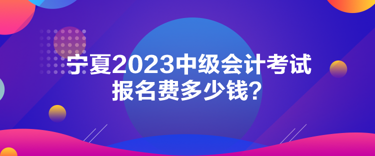 寧夏2023中級會計考試報名費多少錢？