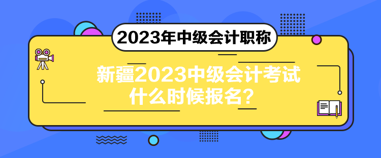 新疆2023中級會計考試什么時候報名？