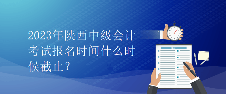 2023年陜西中級會計考試報名時間什么時候截止？