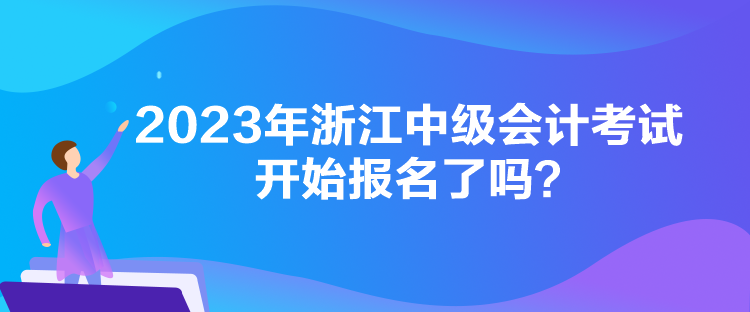 2023年浙江中級會計(jì)考試開始報(bào)名了嗎？