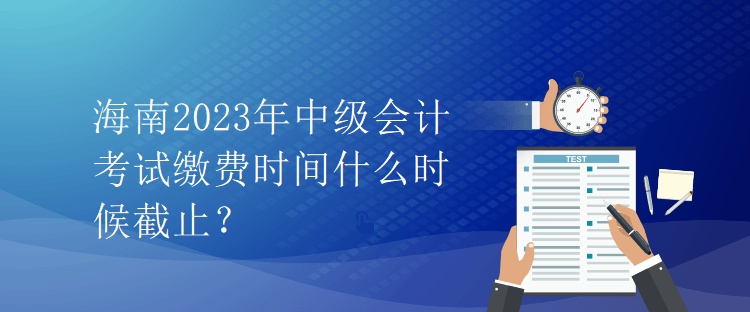 海南2023年中級會計考試?yán)U費時間什么時候截止？