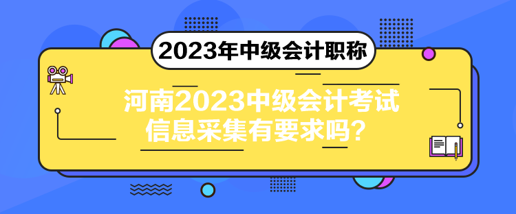 河南2023中級(jí)會(huì)計(jì)考試信息采集有要求嗎？