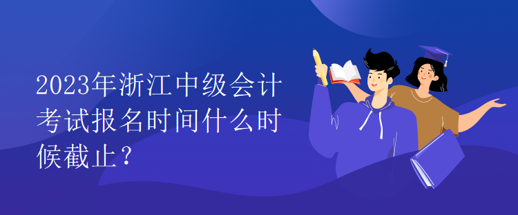 2023年浙江中級會計考試報名時間什么時候截止？